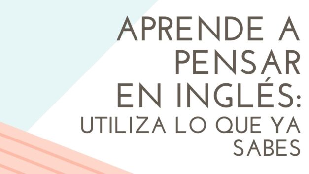 Aprende a pensar en inglés: utiliza lo que ya sabes